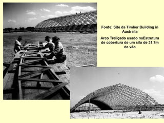 Fonte: Site da Timber Building in
Australia
Arco Treliçado usado naEstrutura
de cobertura de um silo de 31,7m
de vão
 