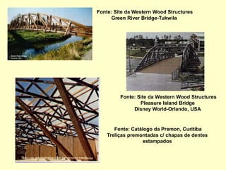 Fonte: Site da Western Wood Structures
Green River Bridge-Tukwila
Fonte: Site da Western Wood Structures
Pleasure Island Bridge
Disney World-Orlando, USA
Fonte: Catálogo da Premon, Curitiba
Treliças premontadas c/ chapas de dentes
estampados
 