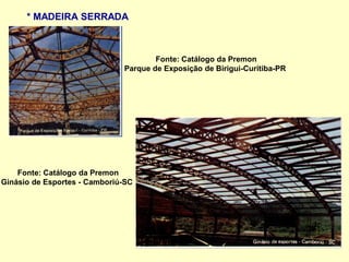 * MADEIRA SERRADA
Fonte: Catálogo da Premon
Parque de Exposição de Birigui-Curitiba-PR
Fonte: Catálogo da Premon
Ginásio de Esportes - Camboriú-SC
 