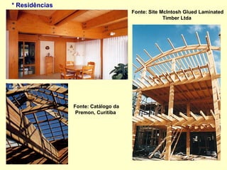 * Residências
Fonte: Site McIntosh Glued Laminated
Timber Ltda
Fonte: Catálogo da
Premon, Curitiba
 