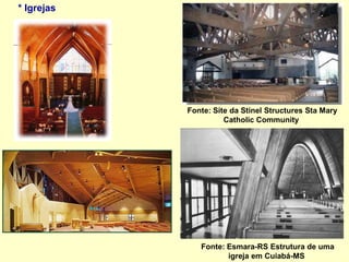 * Igrejas
Fonte: Site da Stinel Structures Sta Mary
Catholic Community
Fonte: Esmara-RS Estrutura de uma
igreja em Cuiabá-MS
 