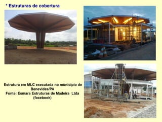 * Estruturas de cobertura
Estrutura em MLC executada no município de
Benevides/PA
Fonte: Esmara Estruturas de Madeira Ltda
(facebook)
 