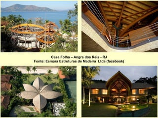 Casa Folha – Angra dos Reis - RJ
Fonte: Esmara Estruturas de Madeira Ltda (facebook)
 