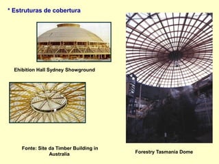 * Estruturas de cobertura
Ehibition Hall Sydney Showground
Forestry Tasmania Dome
Fonte: Site da Timber Building in
Australia
 