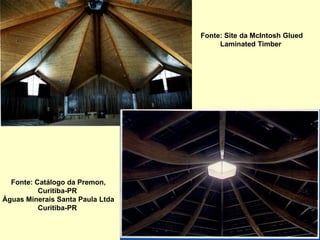 Fonte: Site da McIntosh Glued
Laminated Timber
Fonte: Catálogo da Premon,
Curitiba-PR
Águas Minerais Santa Paula Ltda
Curitiba-PR
 