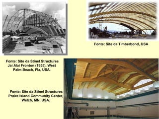 Fonte: Site da Stinel Structures
Jai Alai Fronton (1955), West
Palm Beach, Fla, USA.
Fonte: Site da Stinel Structures
Praire Island Community Center,
Welch, MN, USA.
Fonte: Site da Timberbond, USA
 