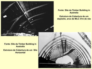 Fonte: Site da Timber Building in
Australia
Estrutura de Cobertura de um
depósito, arco de MLC 31m de vão
Fonte: Site da Timber Building in
Australia
Estrutura de Cobertura de um Silo
Horizontal
 