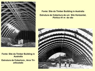 Fonte: Site da Timber Building in Australia
Estrutura de Cobertura de um Silo Horizontal,
Pórtico 41 m de vão
Fonte: Site da Timber Building in
Australia
Estrutura de Cobertura , Arco Tri-
articulado
 