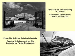 Fonte: Site da Timber Building
in Australia
Estrutura de Cobertura em
Pórtico Tri-articulado
Fonte: Site da Timber Building in Australia
Estrutura de Cobertura de um Silo
Horizontal em Pórtico Tri-articulado
 