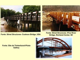 Fonte: Stinel Structures- Cookson Bridge, USA
Fonte: Stinel Structures -Pine River
Bridge, Richland Center, WI
Fonte: Site da Timberbond-Photo
Gallery
 