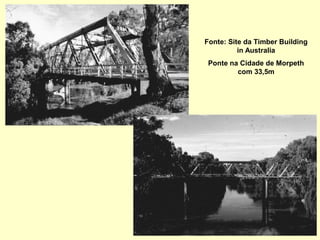 Fonte: Site da Timber Building
in Australia
Ponte na Cidade de Morpeth
com 33,5m
 