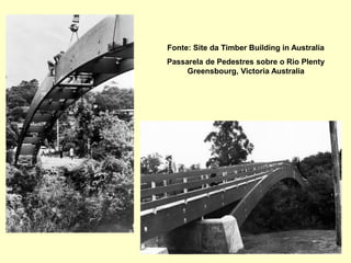 Fonte: Site da Timber Building in Australia
Passarela de Pedestres sobre o Rio Plenty
Greensbourg, Victoria Australia
 