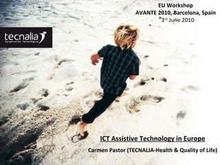 www.tecnalia.info ICT Assistive Technology in Europe Carmen Pastor (TECNALIA-Health & Quality of Life) EU Workshop AVANTE 2010, Barcelona, Spain 3 rd  June 2010 