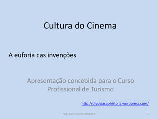 Cultura do Cinema
A euforia das invenções

Apresentação concebida para o Curso
Profissional de Turismo
http://divulgacaohistoria.wordpress.com/
HCA, Curso Turismo, Módulo 9

1

 