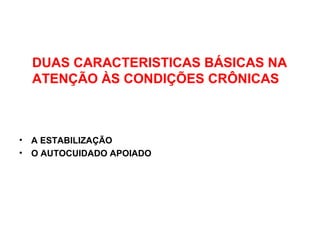 DUAS CARACTERISTICAS BÁSICAS NA
ATENÇÃO ÀS CONDIÇÕES CRÔNICAS
• A ESTABILIZAÇÃO
• O AUTOCUIDADO APOIADO
 