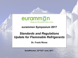 eurammon Symposium 2017
Standards and Regulations
Update for Flammable Refrigerants
Dr. Frank Rinne
Schaffhausen, 22nd/23rd June, 2017
 