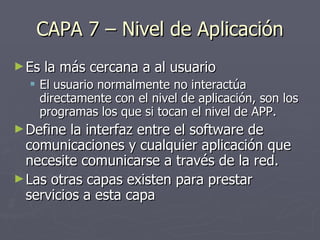 CAPA 7 – Nivel de Aplicación <ul><li>Es la más cercana a al usuario </li></ul><ul><ul><li>El usuario normalmente no intera...