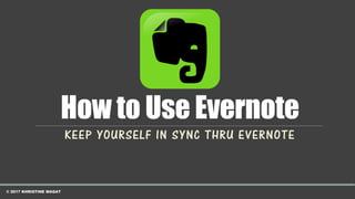 How to Use Evernote
KEEP YOURSELF IN SYNC THRU EVERNOTE
© 2017 KHRISTINE MAGAT
 
