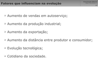 Fatores que influenciam na evolução Aumento de vendas em autoserviço; Aumento da produção industrial; Aumento da exportação; Aumento da distância entre produtor e consumidor; Evolução tecnológica; Cotidiano da sociedade. 
