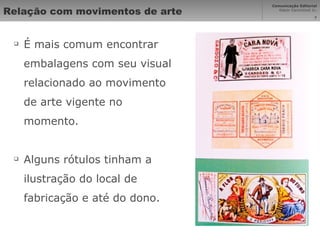 Relação com movimentos de arte É mais comum encontrar embalagens com seu visual relacionado ao movimento de arte vigente no momento. Alguns rótulos tinham a ilustração do local de fabricação e até do dono. 