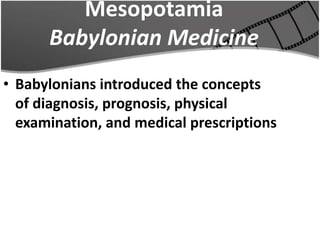 Mesopotamia
Babylonian Medicine
• Babylonians introduced the concepts
of diagnosis, prognosis, physical
examination, and medical prescriptions
 