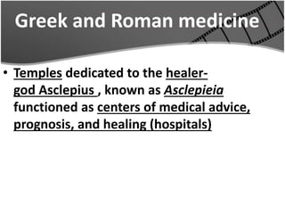 Greek and Roman medicine
• Temples dedicated to the healer-
god Asclepius , known as Asclepieia
functioned as centers of medical advice,
prognosis, and healing (hospitals)
 