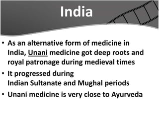 India
• As an alternative form of medicine in
India, Unani medicine got deep roots and
royal patronage during medieval times
• It progressed during
Indian Sultanate and Mughal periods
• Unani medicine is very close to Ayurveda
 