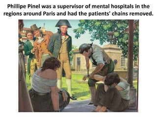 Phillipe Pinel was a supervisor of mental hospitals in the
regions around Paris and had the patients' chains removed.
 