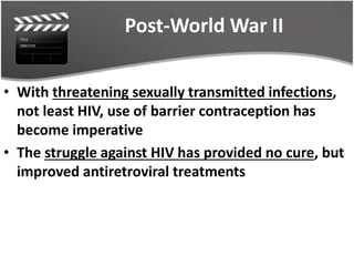 Post-World War II
• With threatening sexually transmitted infections,
not least HIV, use of barrier contraception has
become imperative
• The struggle against HIV has provided no cure, but
improved antiretroviral treatments
 