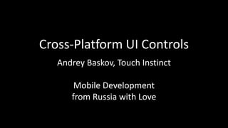Cross-Platform UI Controls
Andrey Baskov, Touch Instinct
Mobile Development
from Russia with Love
 