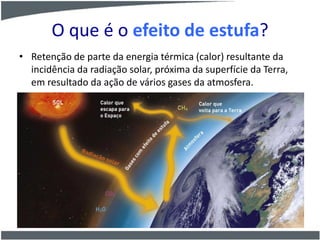 O que é o efeito de estufa?
• Retenção de parte da energia térmica (calor) resultante da
incidência da radiação solar, próxima da superfície da Terra,
em resultado da ação de vários gases da atmosfera.
 