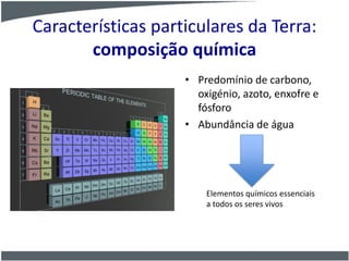 Características particulares da Terra:
composição química
• Predomínio de carbono,
oxigénio, azoto, enxofre e
fósforo
• Abundância de água
Elementos químicos essenciais
a todos os seres vivos
 