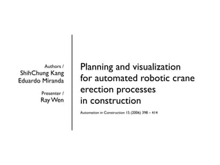 Planning and visualization
for automated robotic crane
erection processes
in construction
Automation in Construction 15 (2006) 398 – 414
Authors /
ShihChung Kang
Eduardo Miranda
Presenter /
Ray Wen
 