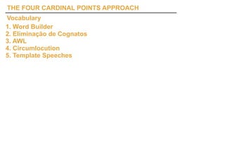 THE FOUR CARDINAL POINTS APPROACH
Vocabulary
1. Word Builder
2. Eliminação de Cognatos
3. AWL
4. Circumlocution
5. Template Speeches
 