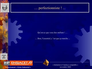 46Département « Génie Industriel »
« Initiation à l’analyse comptable »
novembre 2003
retour
au
plan
… perfectionniste ! ...
Qu’est-ce que vous êtes méfiant ! …
… Bon, l’essentiel, c ’est que ça marche ...
Retour
 