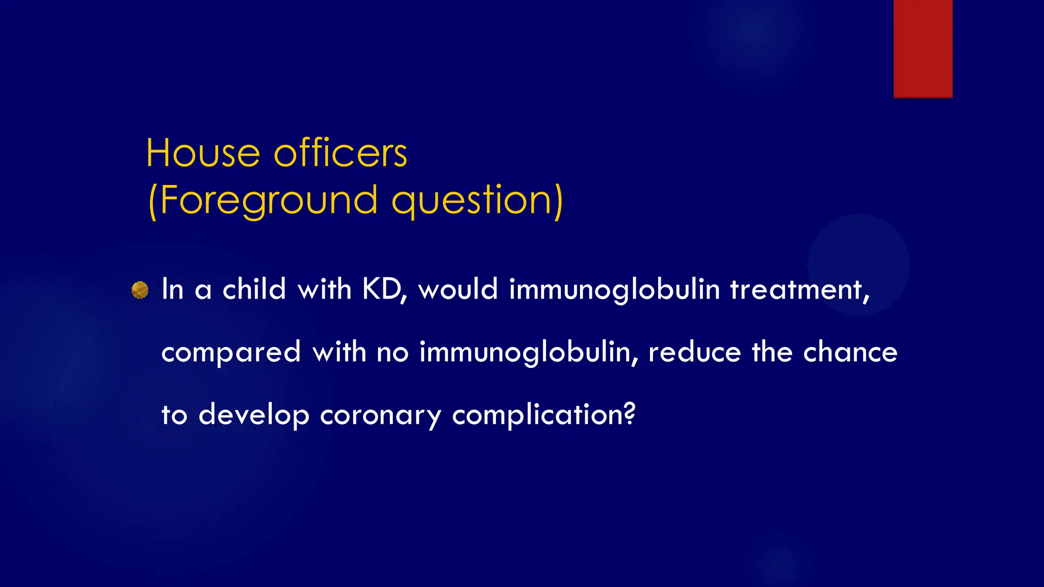 SS/EBM/IKA-UDIP-2010
House officers
(Foreground question)
In a child with KD, would immunoglobulin treatment,
compared with no immunoglobulin, reduce the chance
to develop coronary complication?
 