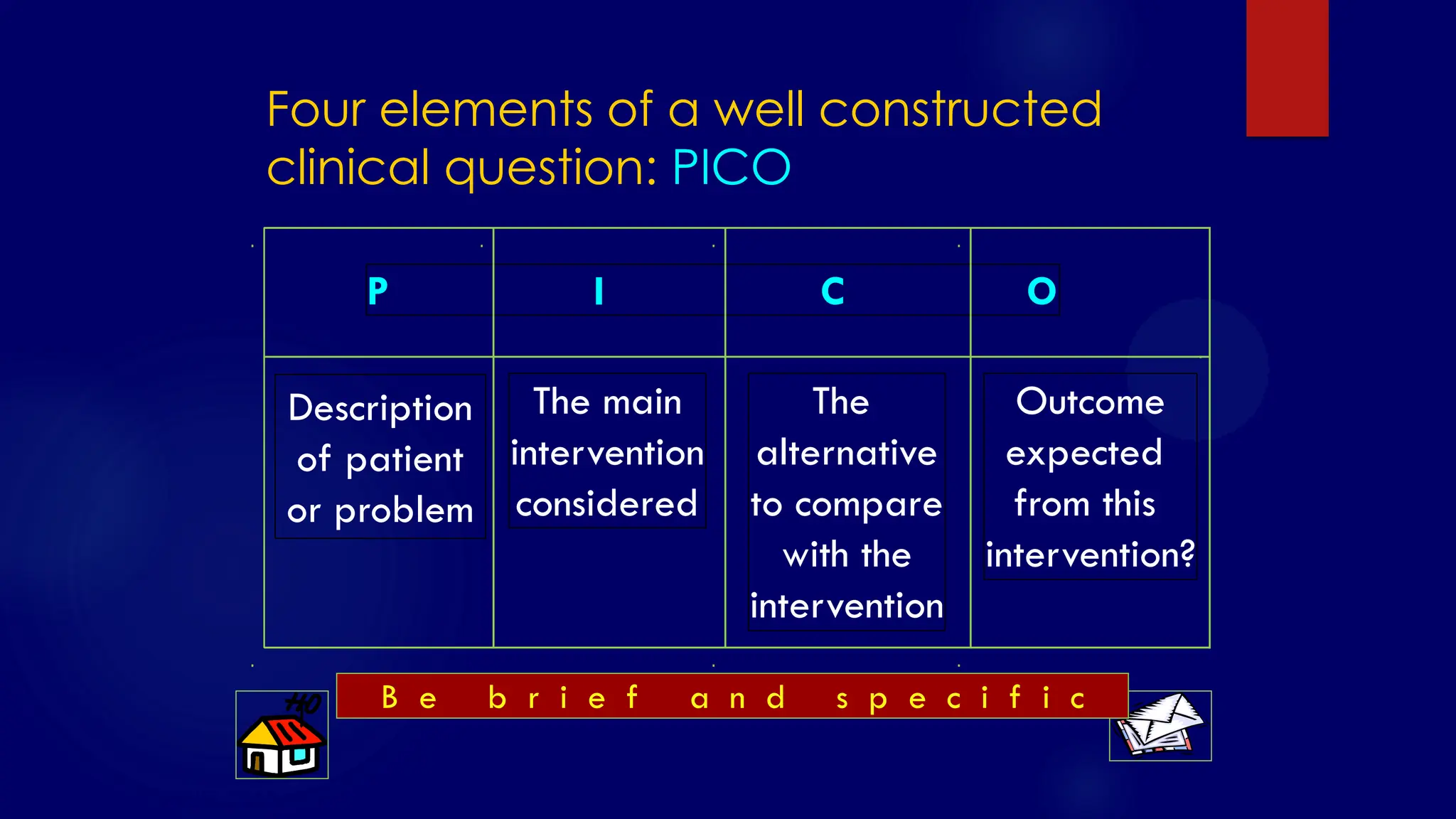 SS/EBM/IKA-UDIP-2010
Four elements of a well constructed
clinical question: PICO
P I C O
The main
intervention
considered
The
alternative
to compare
with the
intervention
Outcome
expected
from this
intervention?
Description
of patient
or problem
B e b r i e f a n d s p e c i f i c
 