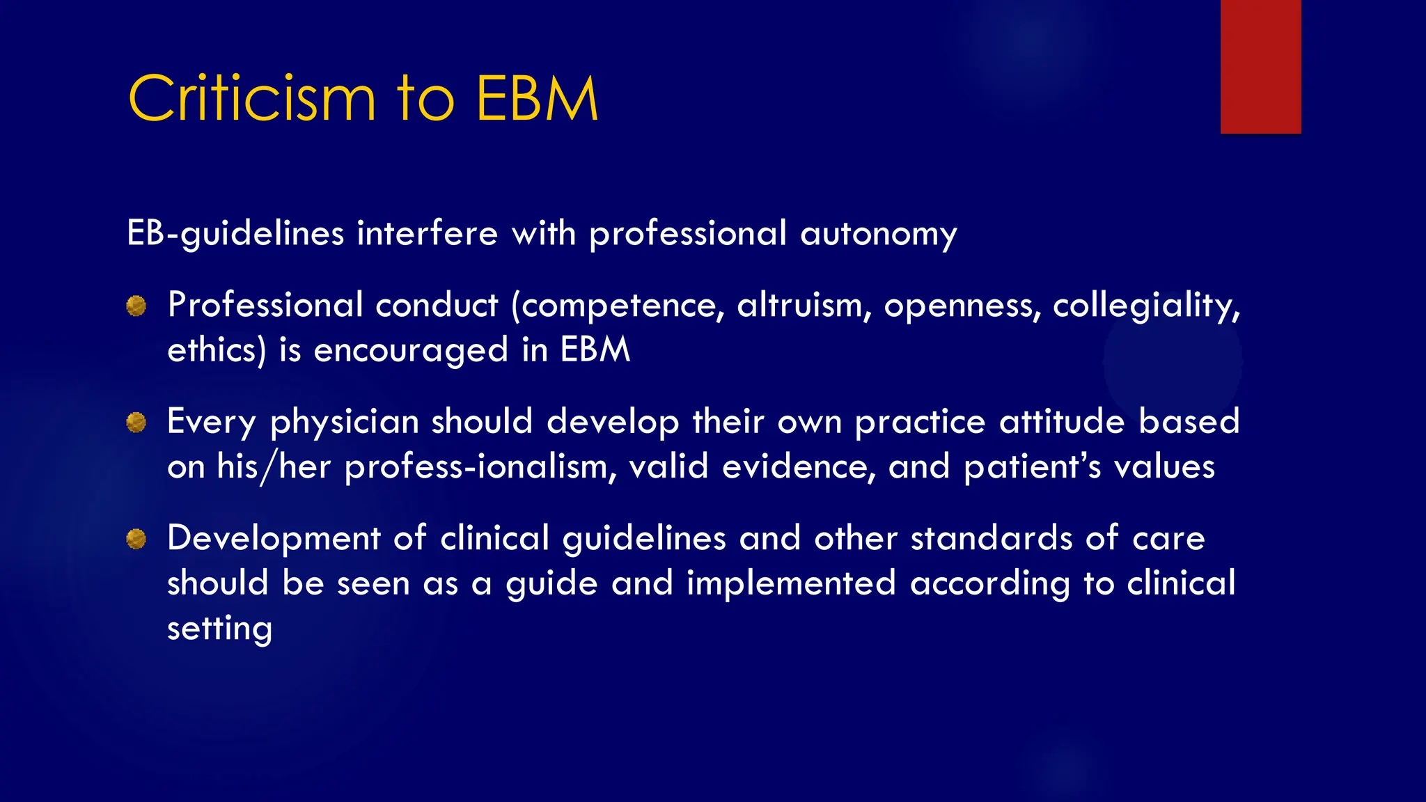 SS/EBM/IKA-UDIP-2010
Criticism to EBM
EB-guidelines interfere with professional autonomy
Professional conduct (competence, altruism, openness, collegiality,
ethics) is encouraged in EBM
Every physician should develop their own practice attitude based
on his/her profess-ionalism, valid evidence, and patient‟s values
Development of clinical guidelines and other standards of care
should be seen as a guide and implemented according to clinical
setting
 