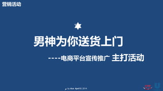 by Ace April 5, 2014
男神为你送货上门
----电商平台宣传推广 主打活动
营销活动
 