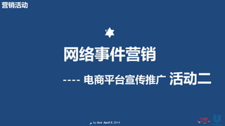 by Ace April 5, 2014
网络事件营销
---- 电商平台宣传推广 活动二
营销活动
 