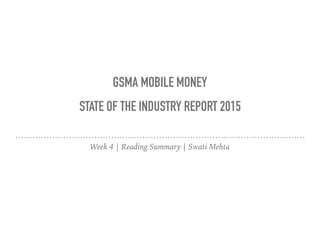 GSMA MOBILE MONEY
STATE OF THE INDUSTRY REPORT 2015
Week 4 | Reading Summary | Swati Mehta
 