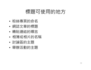 標題可使用的地方
•   粉絲專頁的命名
•   網誌文章的標題
•   轉貼連結的導言
•   相簿或相片的名稱
•   討論區的主題
•   舉辦活動的主題



                  93
 