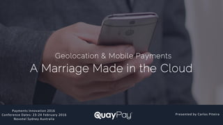 Geolocation & Mobile Payments
A Marriage Made in the Cloud
Payments Innovation 2016
Conference Dates: 23-24 February 2016
Novotel Sydney Australia
Presented by Carlos Piteira
 