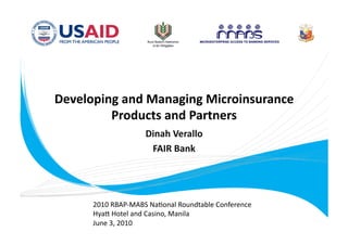 Developing and Managing Microinsurance 
         Products and Partners  
                    Dinah Verallo 
                     FAIR Bank 




      2010 RBAP‐MABS Na.onal Roundtable Conference 
      Hya= Hotel and Casino, Manila 
      June 3, 2010 
 