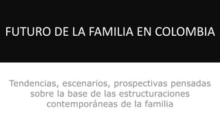 FUTURO DE LA FAMILIA EN COLOMBIA

Tendencias, escenarios, prospectivas pensadas
sobre la base de las estructuraciones
contemporáneas de la familia

 