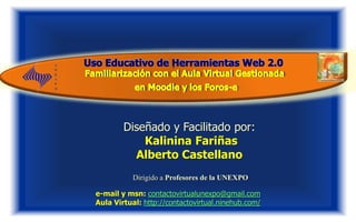 .




        Diseñado y Facilitado por:
            Kalinina Fariñas
          Alberto Castellano
           Dirigido a Profesores de la UNEXPO

e-mail y msn: contactovirtualunexpo@gmail.com
Aula Virtual: http://contactovirtual.ninehub.com/
 