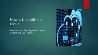 How is Life, with the
Cloud
Presented by : “Sky” Gagndeep, Danny
Dupont, and Lee Thomas
 