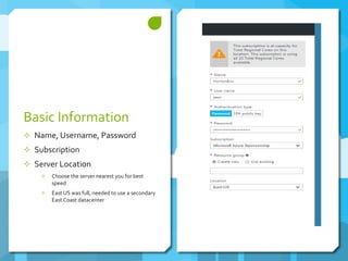 Basic Information
 Name, Username, Password
 Subscription
 Server Location
 Choose the server nearest you for best
speed
 East US was full, needed to use a secondary
East Coast datacenter
 