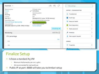 Finalize Setup
 I chose a standard A5VM
 Minimum Hortonworks can run (.25/hr)
 A6 recommended for real world use
 Public IP at port :8888 will take you toAmbari setup
 