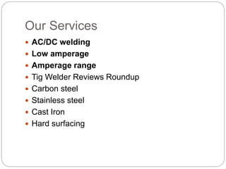 Our Services
 AC/DC welding
 Low amperage
 Amperage range
 Tig Welder Reviews Roundup
 Carbon steel
 Stainless steel
 Cast Iron
 Hard surfacing
 
